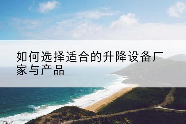 濂溪电动升降平台厂家-如何选择适合的升降设备厂家与产品