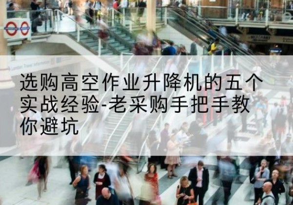 濂溪高空作业升降机厂家-选购高空作业升降机的五个实战经验-老采购手把手教你避坑