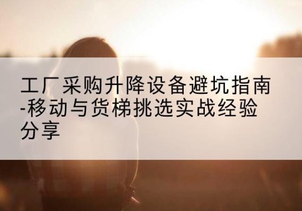 濂溪移动式升降机怎么选-工厂采购升降设备避坑指南-移动与货梯挑选实战经验分享