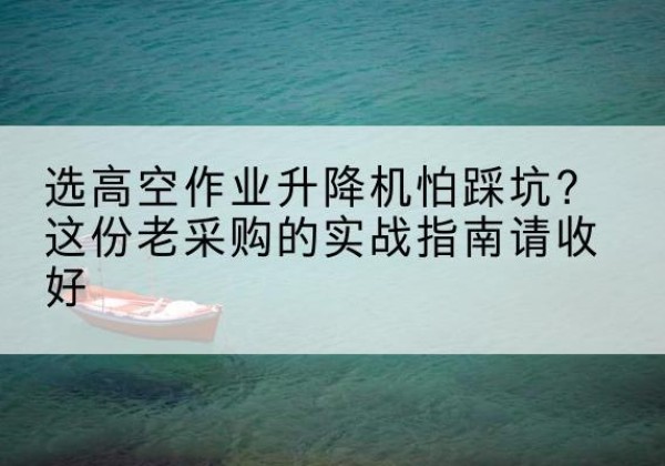濂溪高空作业升降机厂家推荐-选高空作业升降机怕踩坑？这份老采购的实战指南请收好