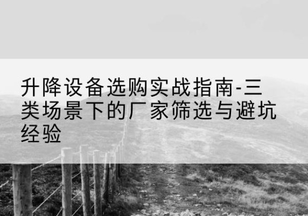 濂溪移动式升降机厂家推荐-升降设备选购实战指南-三类场景下的厂家筛选与避坑经验