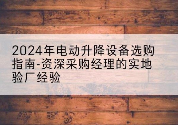 濂溪电动剪叉升降平台厂家-2024年电动升降设备选购指南-资深采购经理的实地验厂经验
