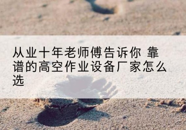 濂溪高空作业升降机厂家推荐-从业十年老师傅告诉你 靠谱的高空作业设备厂家怎么选