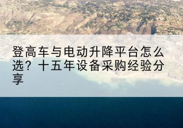 濂溪登高车厂家厂家-登高车与电动升降平台怎么选？十五年设备采购经验分享