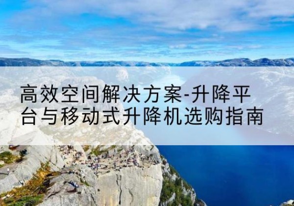 濂溪升降平台厂家-*空间解决方案-升降平台与移动式升降机选购指南