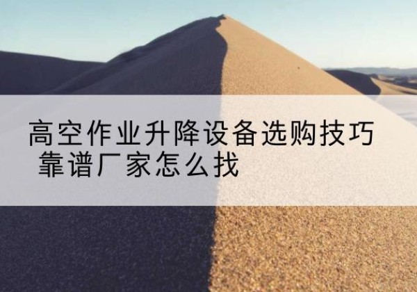 濂溪电动升降平台厂家推荐-高空作业升降设备选购技巧 靠谱厂家怎么找