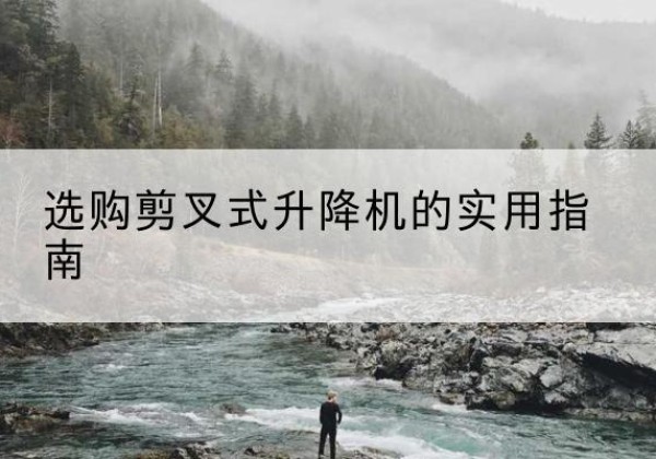 濂溪剪叉式升降机怎么选-选购剪叉式升降机的实用指南