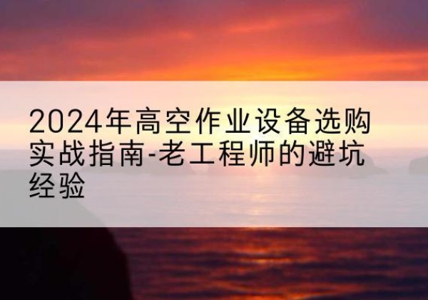 濂溪高空作业升降机厂家推荐-2024年高空作业设备选购实战指南-老工程师的避坑经验