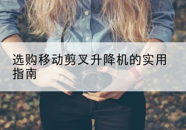 濂溪移动剪叉升降机怎么选-选购移动剪叉升降机的实用指南